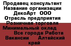 Продавец-консультант › Название организации ­ ДекоАрт, ООО › Отрасль предприятия ­ Розничная торговля › Минимальный оклад ­ 30 000 - Все города Работа » Вакансии   . Алтайский край